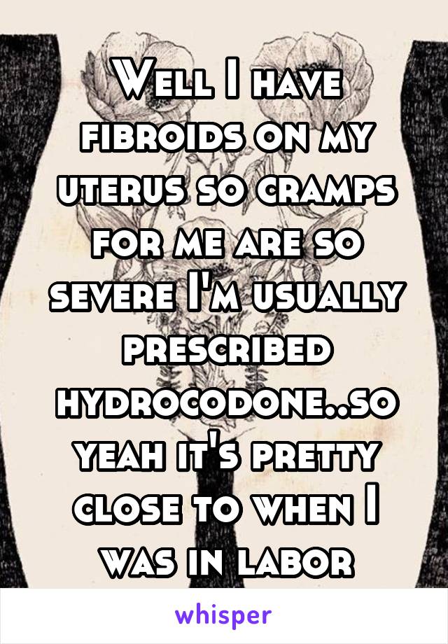 Well I have fibroids on my uterus so cramps for me are so severe I'm usually prescribed hydrocodone..so yeah it's pretty close to when I was in labor