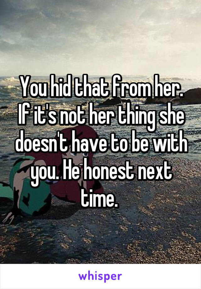 You hid that from her. If it's not her thing she doesn't have to be with you. He honest next time. 