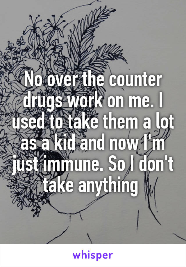 No over the counter drugs work on me. I used to take them a lot as a kid and now I'm just immune. So I don't take anything 