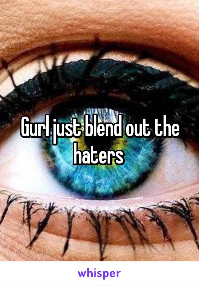 Gurl just blend out the haters 