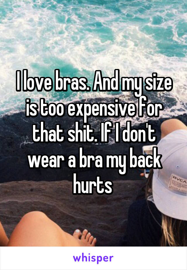I love bras. And my size is too expensive for that shit. If I don't wear a bra my back hurts 
