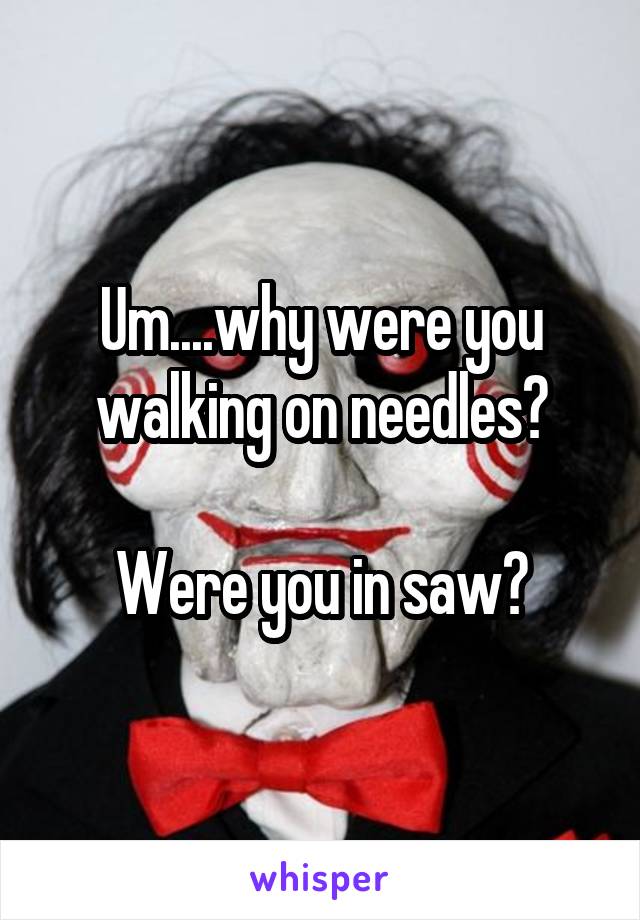 Um....why were you walking on needles?

Were you in saw?