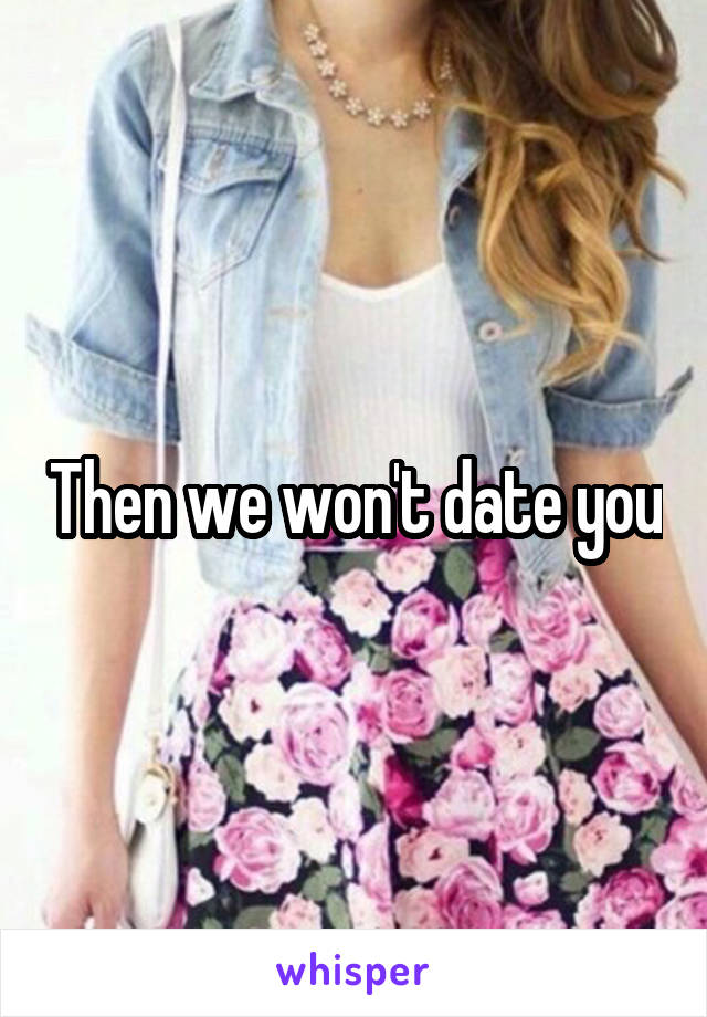 Then we won't date you