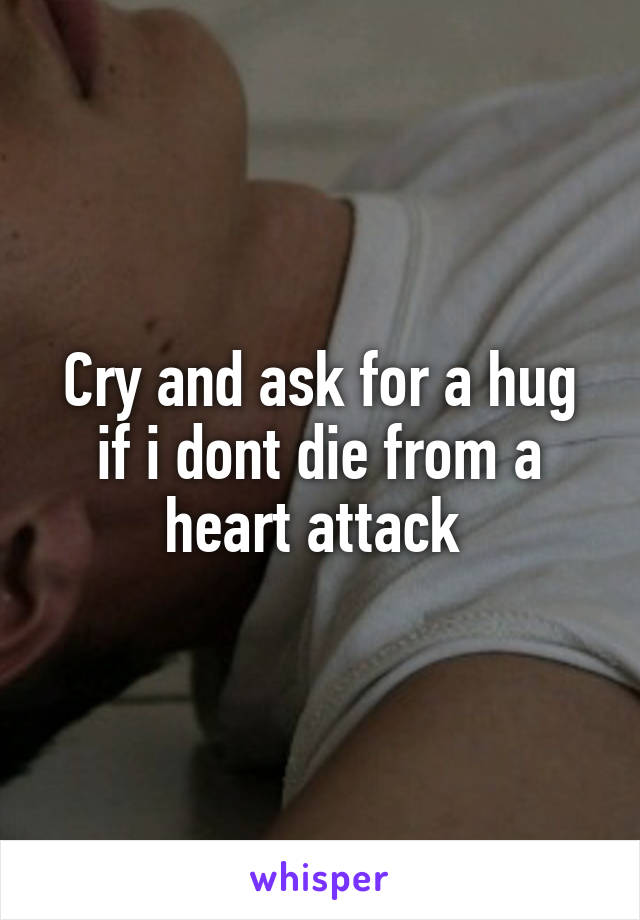 Cry and ask for a hug if i dont die from a heart attack 