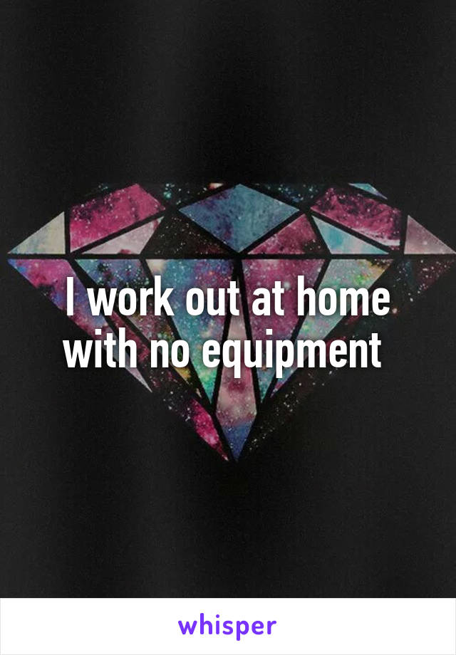 I work out at home with no equipment 