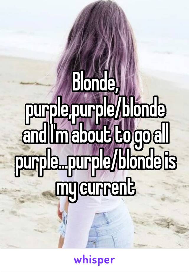 Blonde, purple,purple/blonde and I'm about to go all purple...purple/blonde is my current