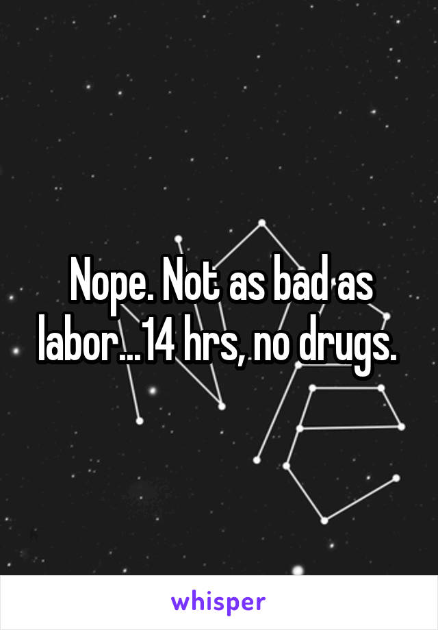 Nope. Not as bad as labor...14 hrs, no drugs. 