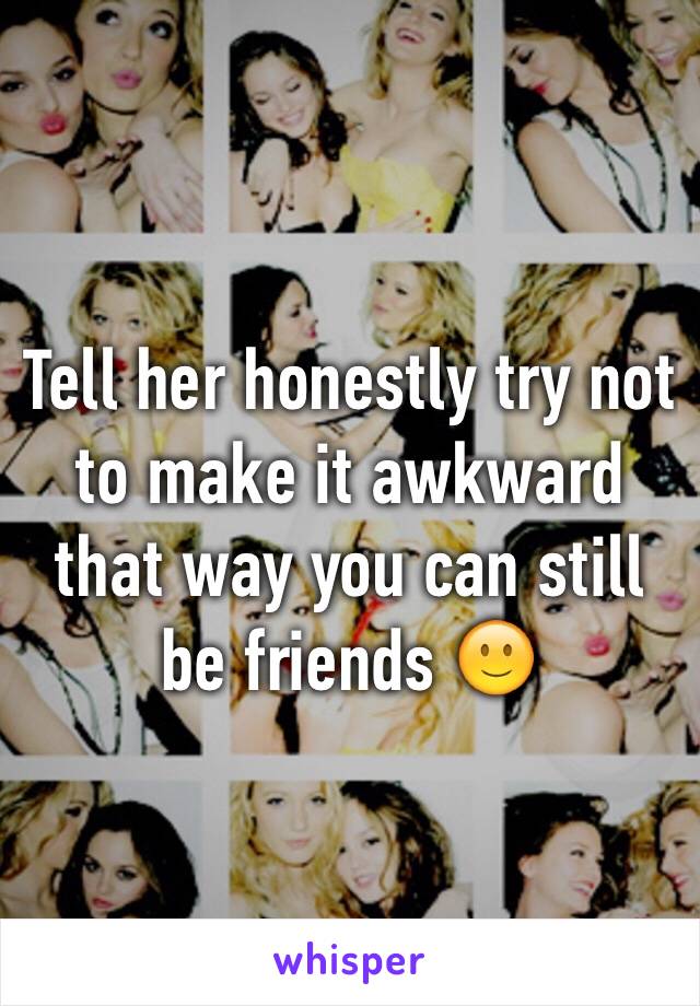 Tell her honestly try not to make it awkward that way you can still be friends 🙂