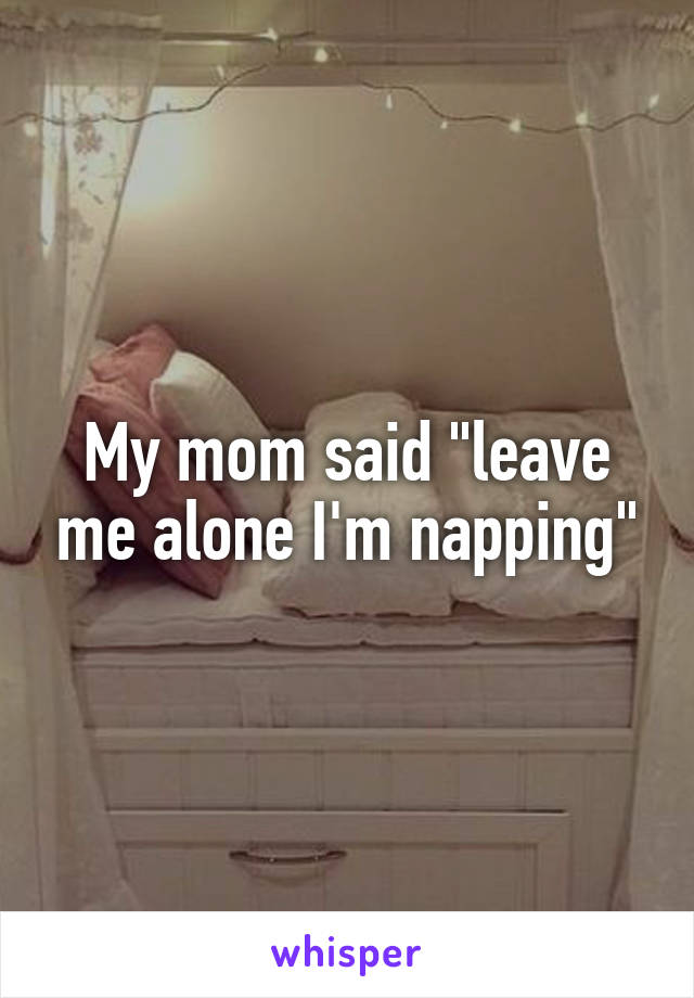 My mom said "leave me alone I'm napping"