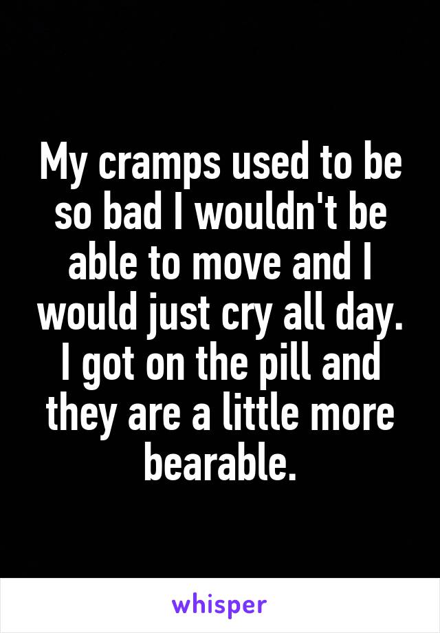 My cramps used to be so bad I wouldn't be able to move and I would just cry all day. I got on the pill and they are a little more bearable.