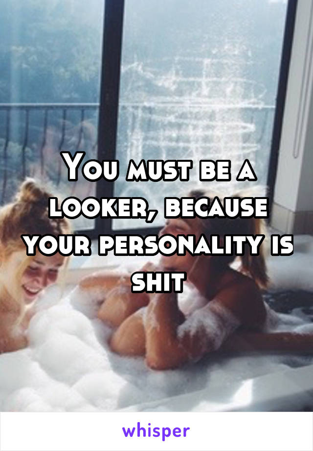 You must be a looker, because your personality is shit