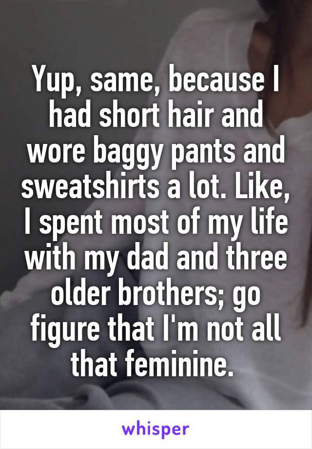 Yup, same, because I had short hair and wore baggy pants and sweatshirts a lot. Like, I spent most of my life with my dad and three older brothers; go figure that I'm not all that feminine. 