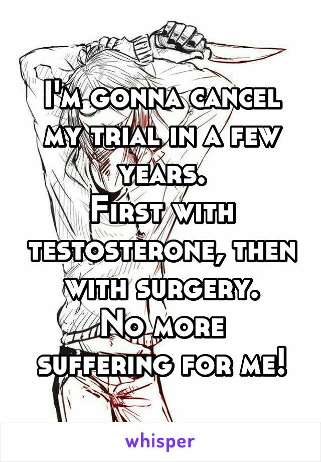 I'm gonna cancel my trial in a few years.
First with testosterone, then with surgery.
No more suffering for me!