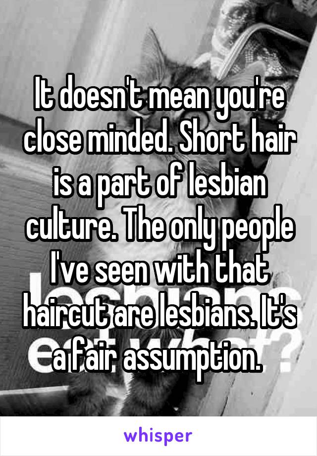 It doesn't mean you're close minded. Short hair is a part of lesbian culture. The only people I've seen with that haircut are lesbians. It's a fair assumption. 