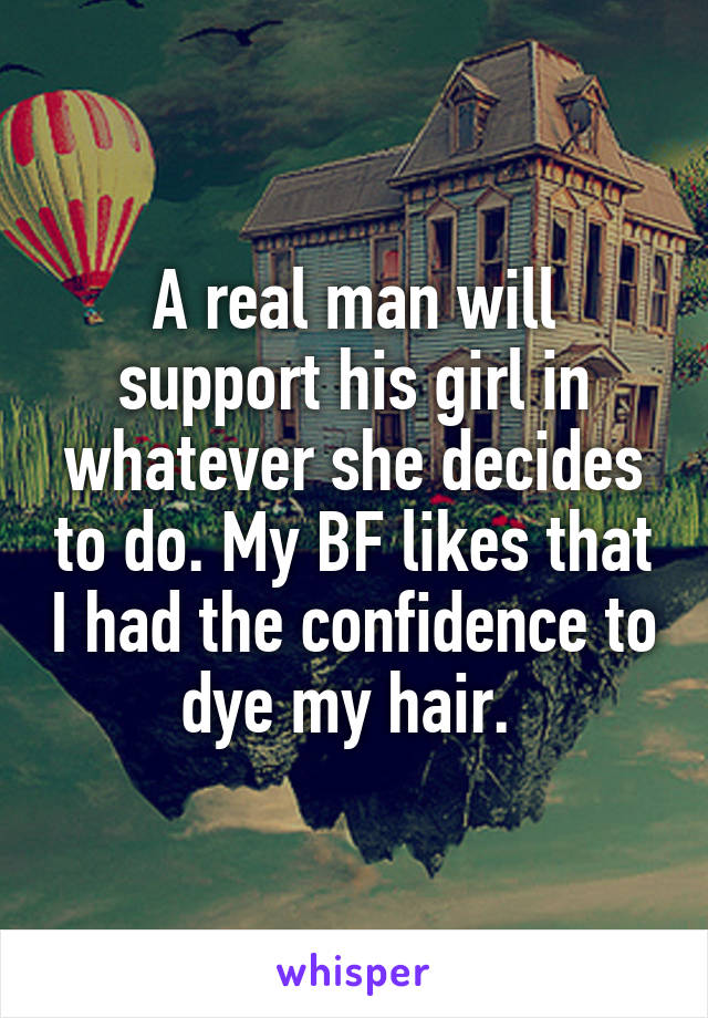 A real man will support his girl in whatever she decides to do. My BF likes that I had the confidence to dye my hair. 