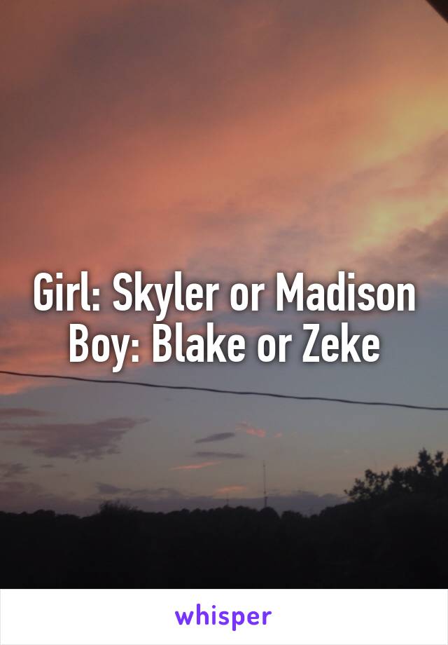 Girl: Skyler or Madison
Boy: Blake or Zeke