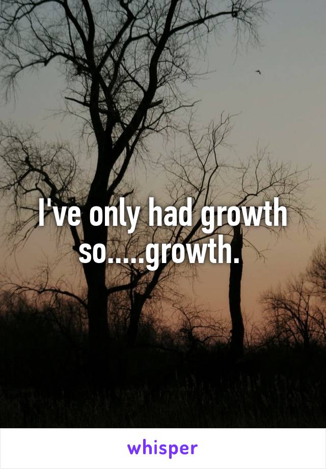 I've only had growth so.....growth. 