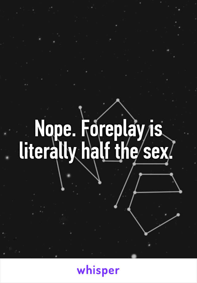 Nope. Foreplay is literally half the sex. 