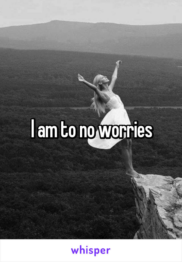 I am to no worries