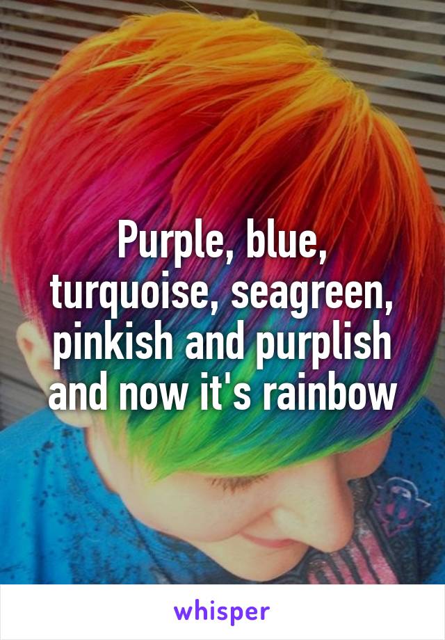 Purple, blue, turquoise, seagreen, pinkish and purplish and now it's rainbow