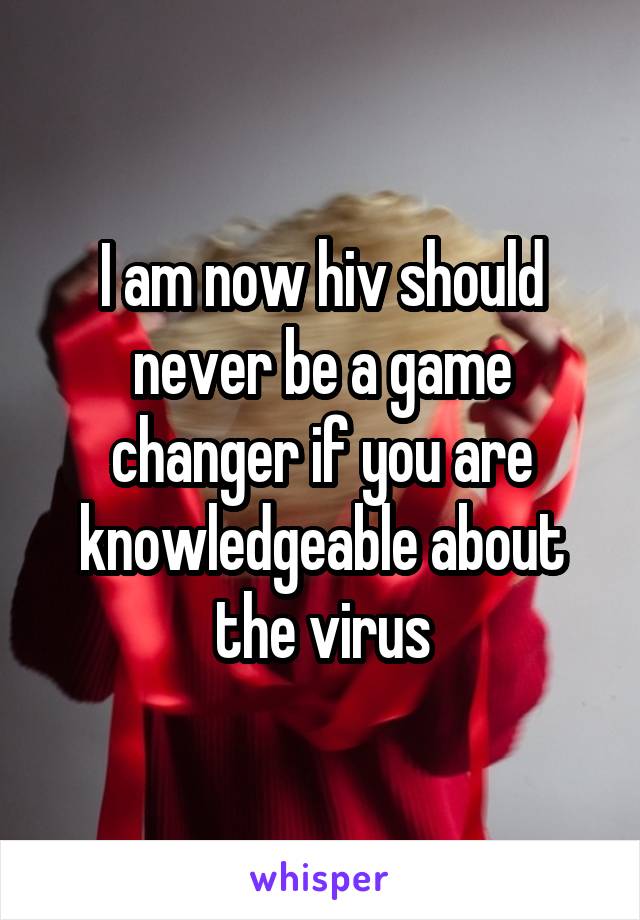 I am now hiv should never be a game changer if you are knowledgeable about the virus