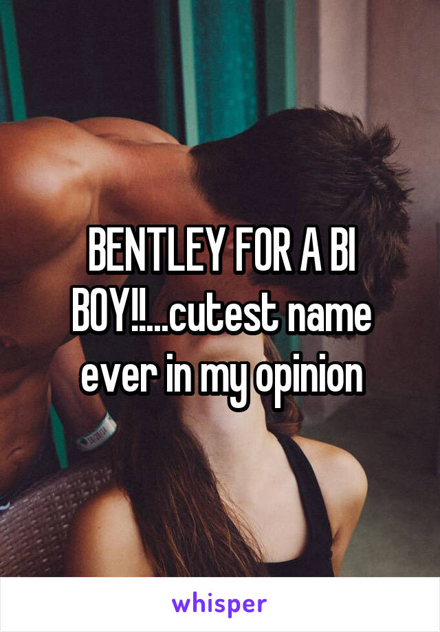 BENTLEY FOR A BI
BOY!!...cutest name ever in my opinion