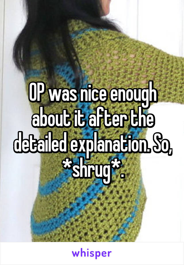 OP was nice enough about it after the detailed explanation. So, *shrug*.