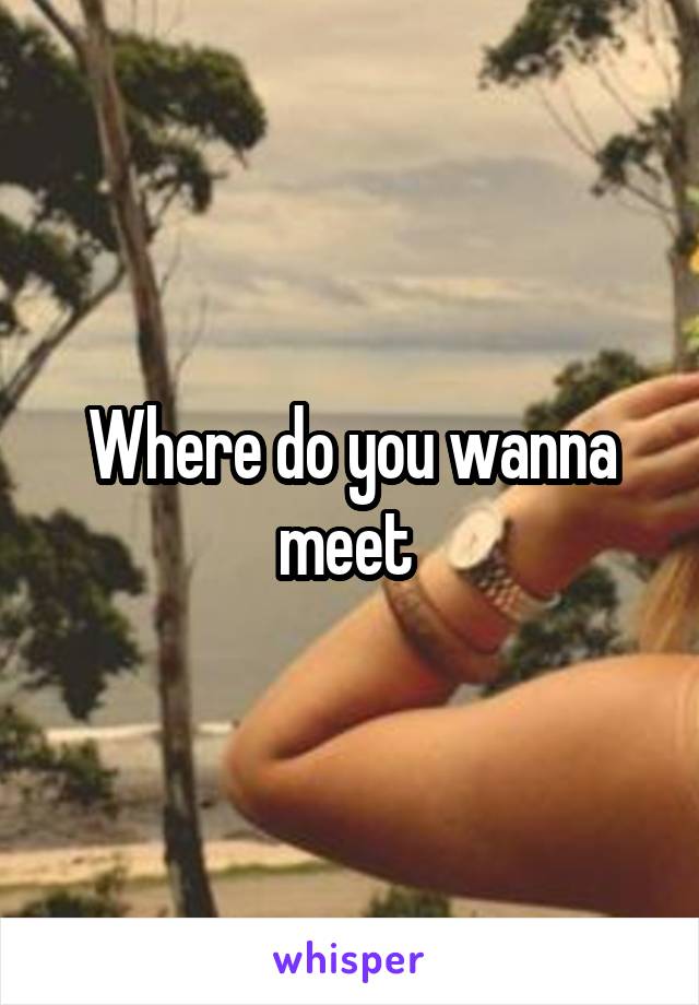 Where do you wanna meet 