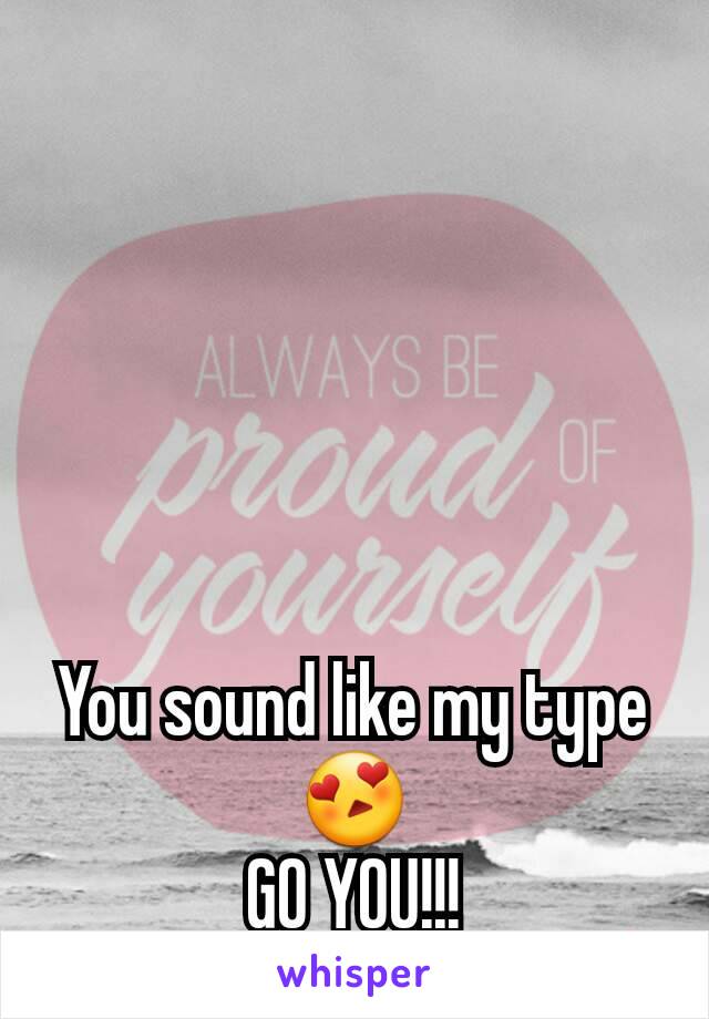 You sound like my type 😍
GO YOU!!!