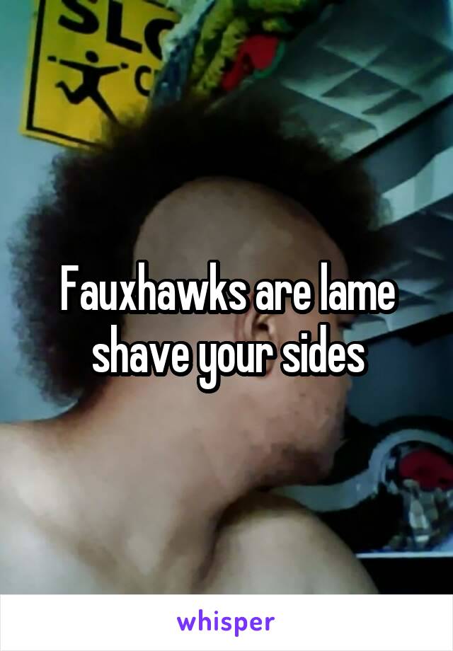 Fauxhawks are lame shave your sides