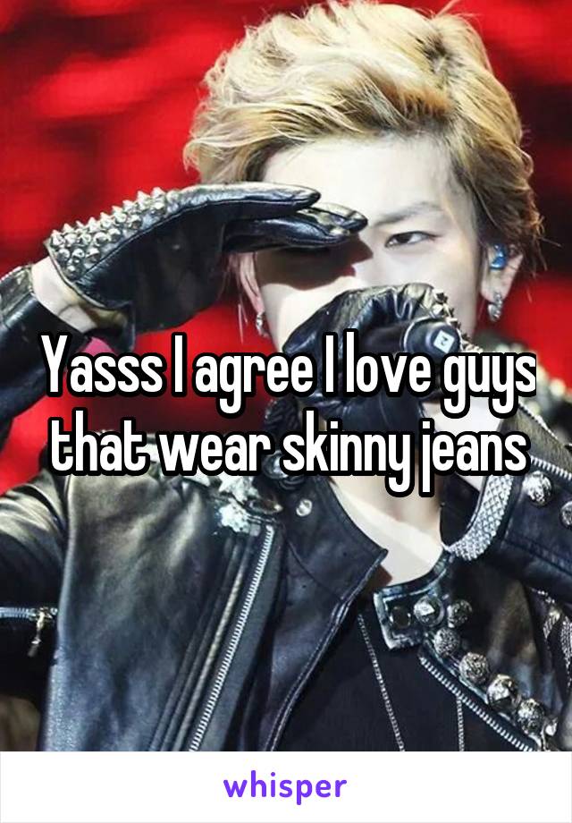 Yasss I agree I love guys that wear skinny jeans