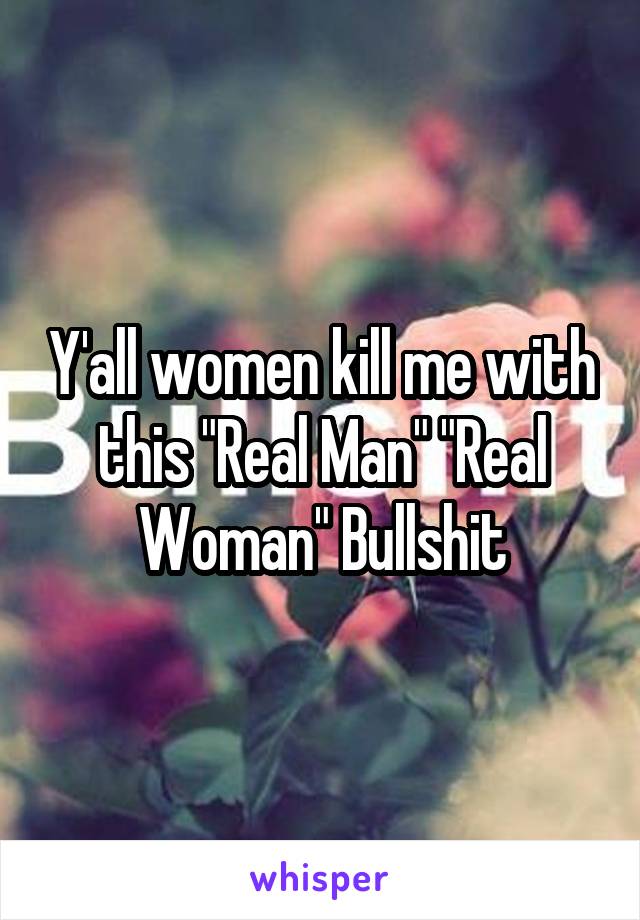 Y'all women kill me with this "Real Man" "Real Woman" Bullshit