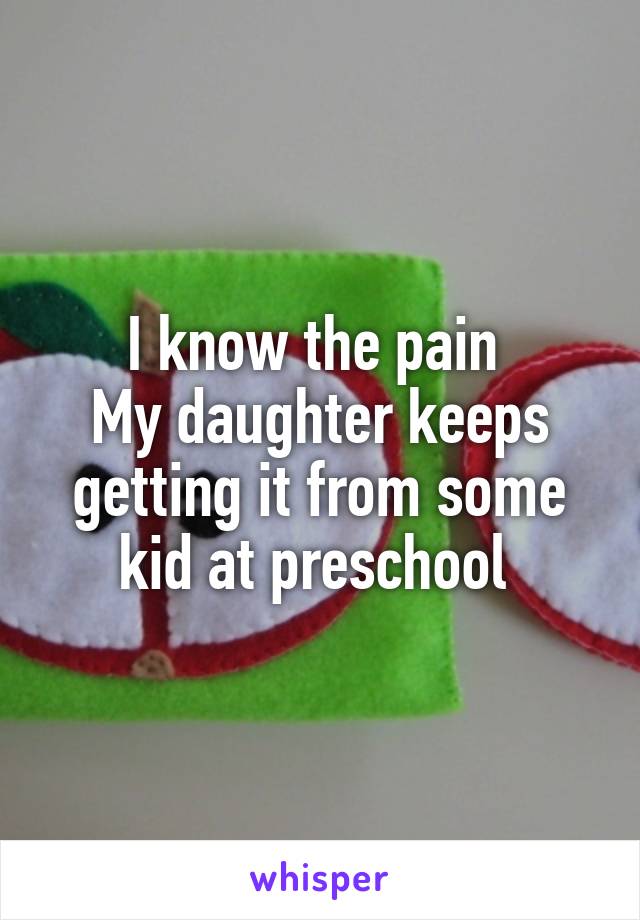 I know the pain 
My daughter keeps getting it from some kid at preschool 