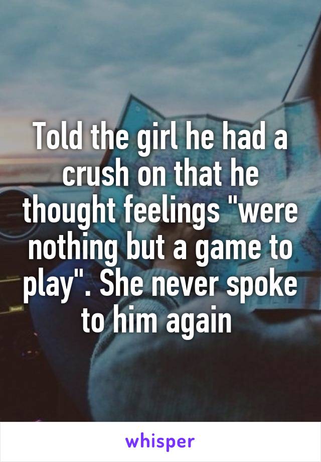 Told the girl he had a crush on that he thought feelings "were nothing but a game to play". She never spoke to him again 