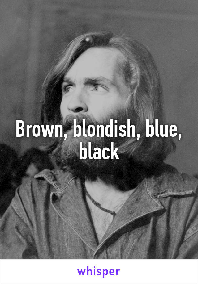 Brown, blondish, blue, black