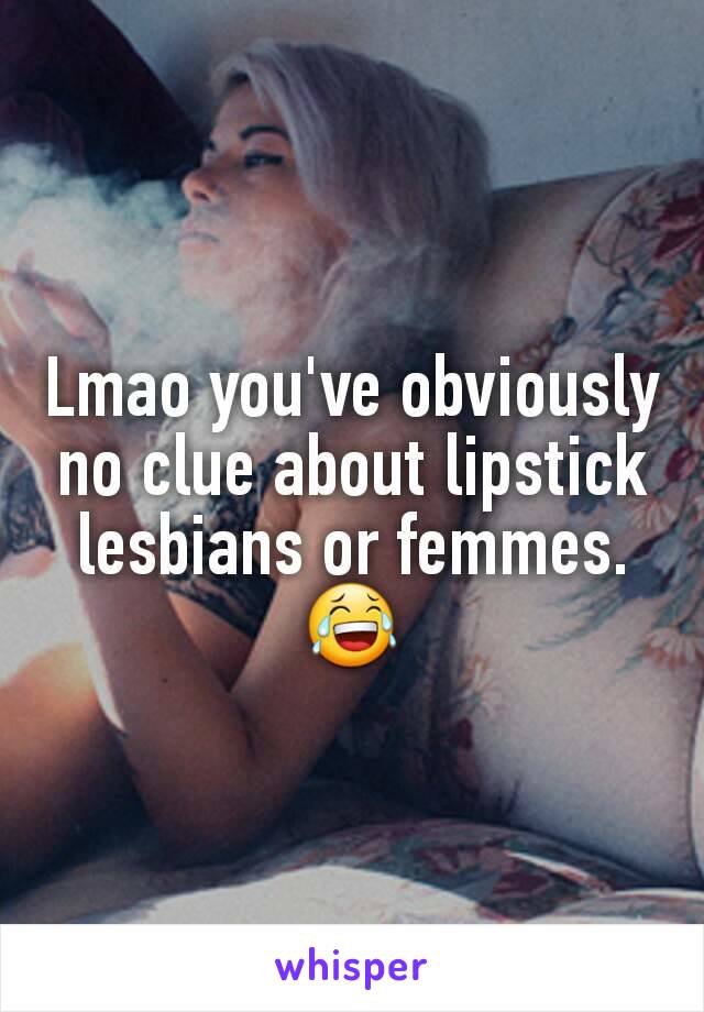 Lmao you've obviously no clue about lipstick lesbians or femmes. 😂