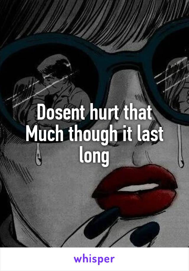 Dosent hurt that
Much though it last long