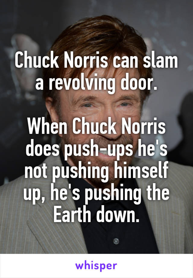 Chuck Norris can slam a revolving door.

When Chuck Norris does push-ups he's not pushing himself up, he's pushing the Earth down.