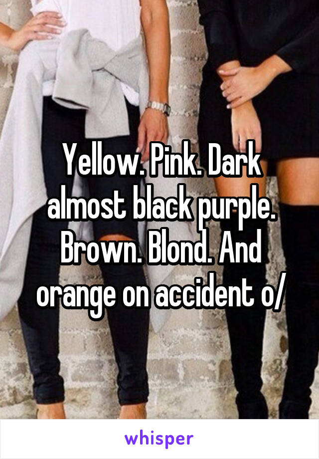 Yellow. Pink. Dark almost black purple. Brown. Blond. And orange on accident o/