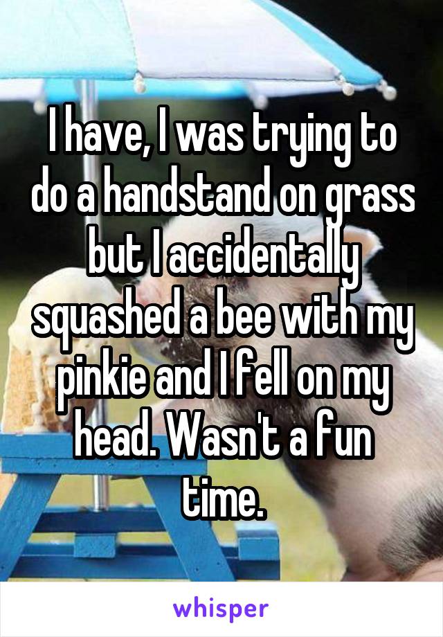 I have, I was trying to do a handstand on grass but I accidentally squashed a bee with my pinkie and I fell on my head. Wasn't a fun time.