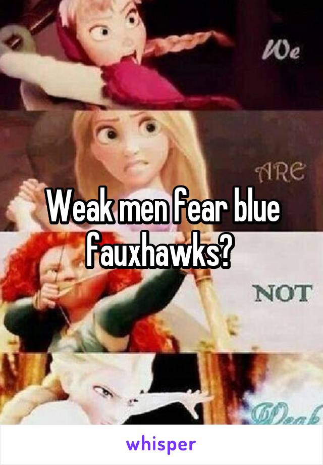 Weak men fear blue fauxhawks? 