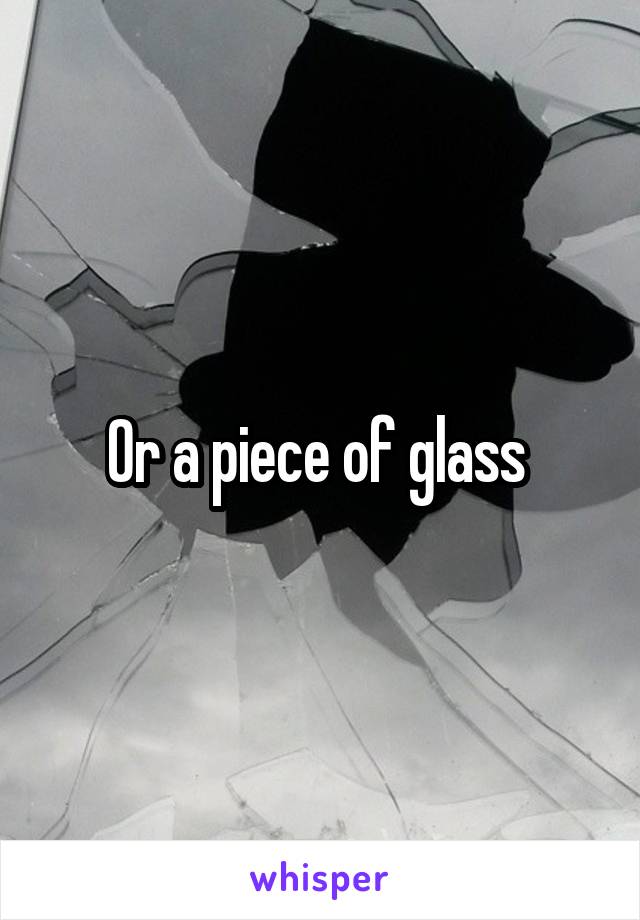 Or a piece of glass 