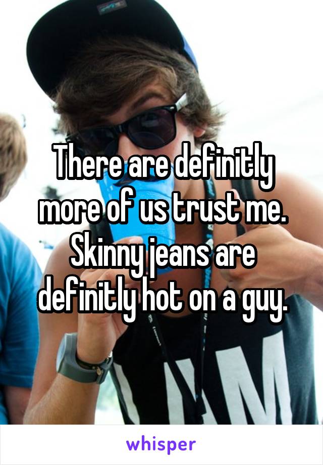 There are definitly more of us trust me. Skinny jeans are definitly hot on a guy.