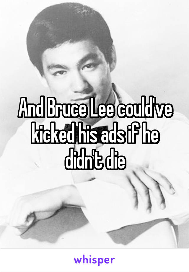 And Bruce Lee could've kicked his ads if he didn't die