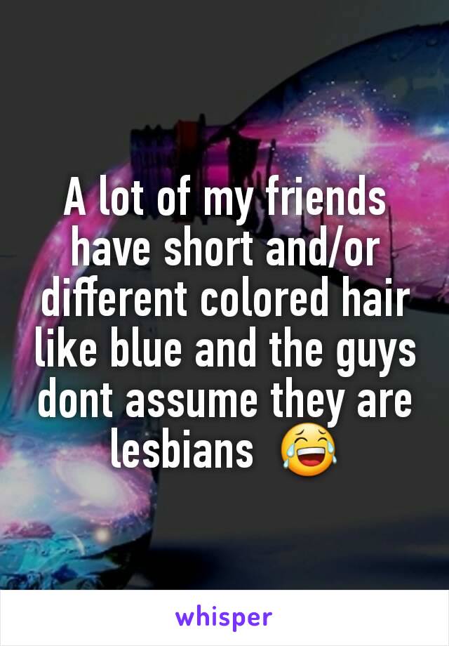 A lot of my friends have short and/or different colored hair like blue and the guys  dont assume they are lesbians  😂