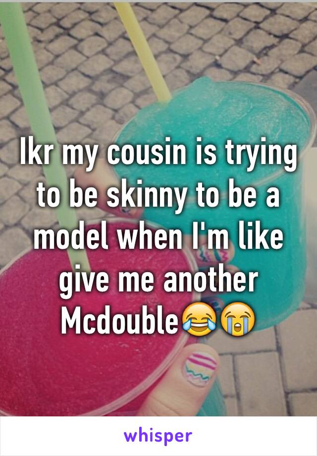 Ikr my cousin is trying to be skinny to be a model when I'm like give me another Mcdouble😂😭