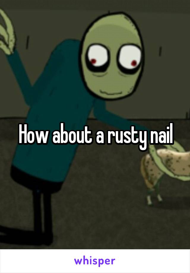 How about a rusty nail