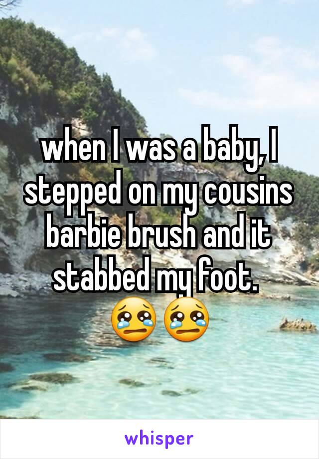 when I was a baby, I stepped on my cousins barbie brush and it stabbed my foot. 
😢😢