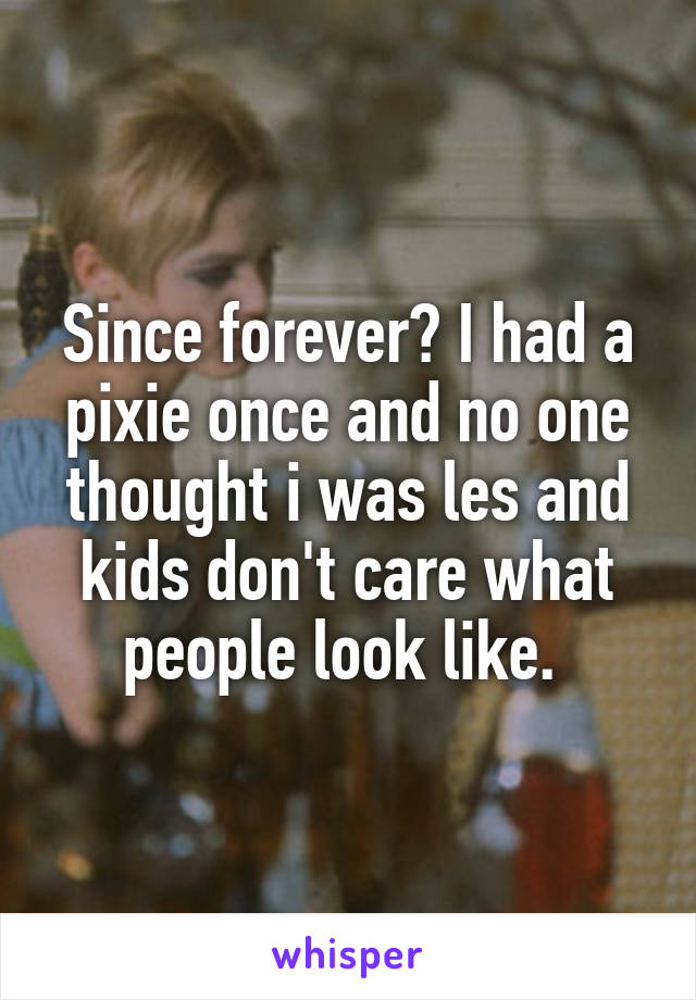 Since forever? I had a pixie once and no one thought i was les and kids don't care what people look like. 