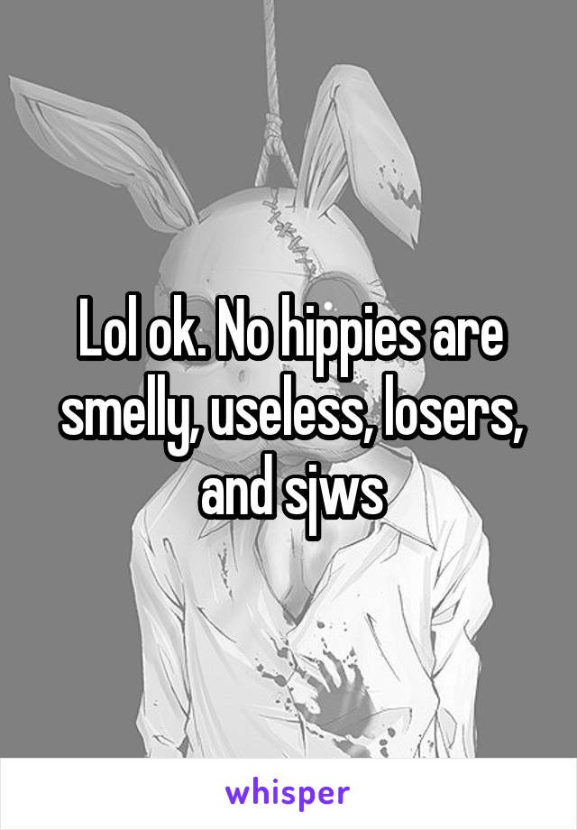 Lol ok. No hippies are smelly, useless, losers, and sjws